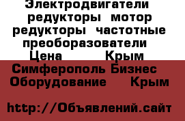 Электродвигатели, редукторы, мотор-редукторы, частотные преоборазователи › Цена ­ 123 - Крым, Симферополь Бизнес » Оборудование   . Крым